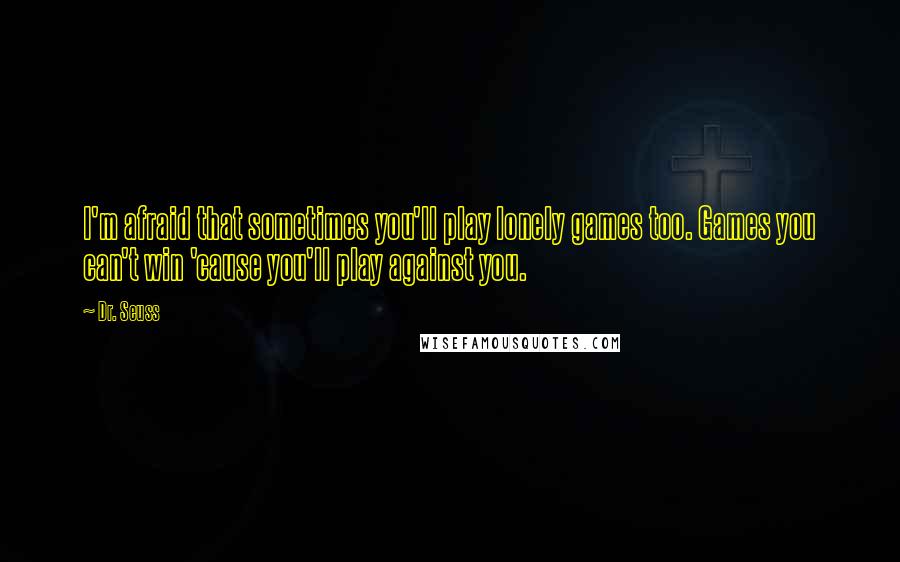 Dr. Seuss Quotes: I'm afraid that sometimes you'll play lonely games too. Games you can't win 'cause you'll play against you.