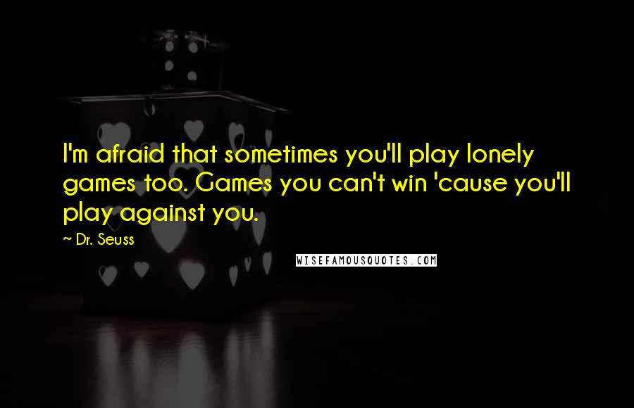 Dr. Seuss Quotes: I'm afraid that sometimes you'll play lonely games too. Games you can't win 'cause you'll play against you.