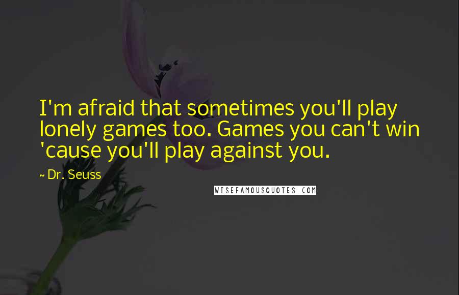 Dr. Seuss Quotes: I'm afraid that sometimes you'll play lonely games too. Games you can't win 'cause you'll play against you.