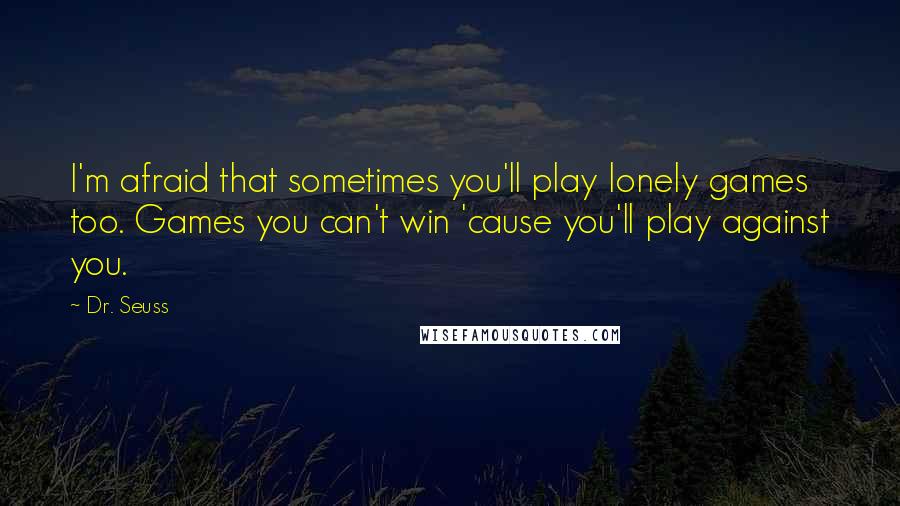 Dr. Seuss Quotes: I'm afraid that sometimes you'll play lonely games too. Games you can't win 'cause you'll play against you.