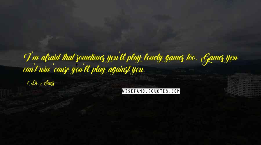 Dr. Seuss Quotes: I'm afraid that sometimes you'll play lonely games too. Games you can't win 'cause you'll play against you.