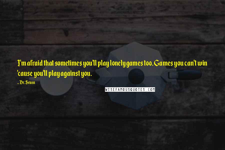 Dr. Seuss Quotes: I'm afraid that sometimes you'll play lonely games too. Games you can't win 'cause you'll play against you.