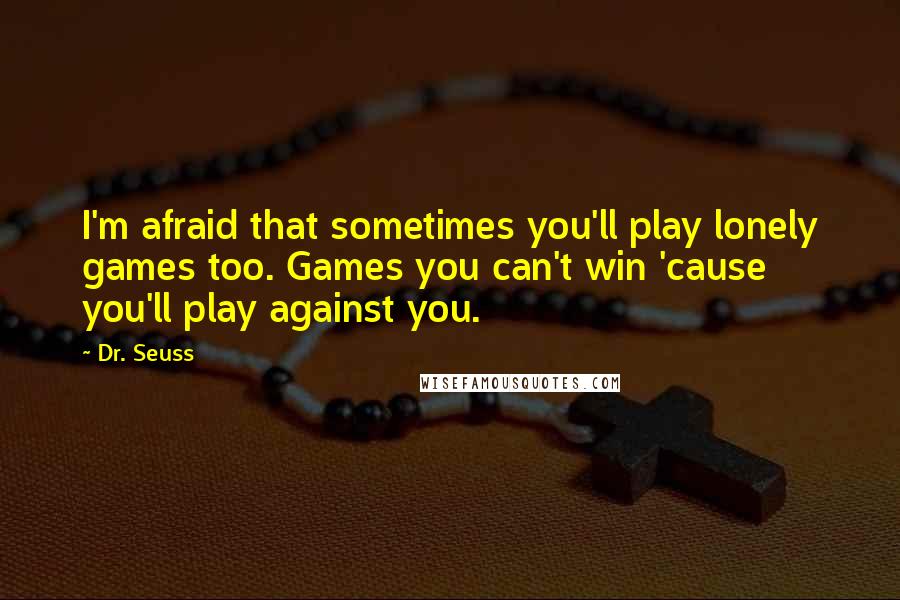 Dr. Seuss Quotes: I'm afraid that sometimes you'll play lonely games too. Games you can't win 'cause you'll play against you.