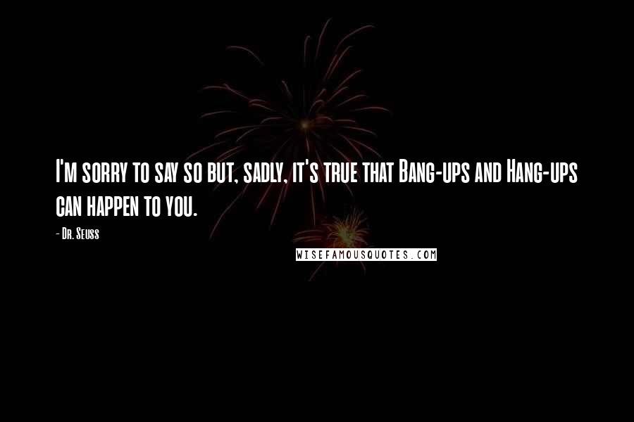 Dr. Seuss Quotes: I'm sorry to say so but, sadly, it's true that Bang-ups and Hang-ups can happen to you.