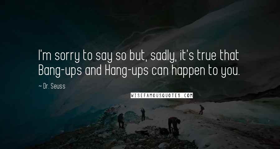 Dr. Seuss Quotes: I'm sorry to say so but, sadly, it's true that Bang-ups and Hang-ups can happen to you.