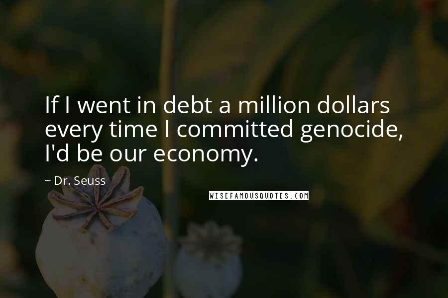 Dr. Seuss Quotes: If I went in debt a million dollars every time I committed genocide, I'd be our economy.