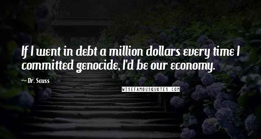 Dr. Seuss Quotes: If I went in debt a million dollars every time I committed genocide, I'd be our economy.