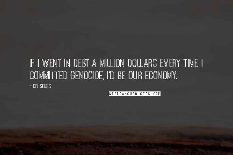 Dr. Seuss Quotes: If I went in debt a million dollars every time I committed genocide, I'd be our economy.