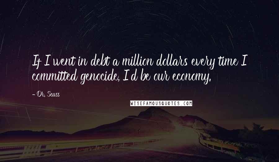 Dr. Seuss Quotes: If I went in debt a million dollars every time I committed genocide, I'd be our economy.