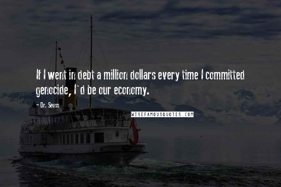 Dr. Seuss Quotes: If I went in debt a million dollars every time I committed genocide, I'd be our economy.