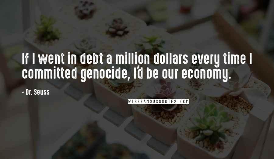 Dr. Seuss Quotes: If I went in debt a million dollars every time I committed genocide, I'd be our economy.