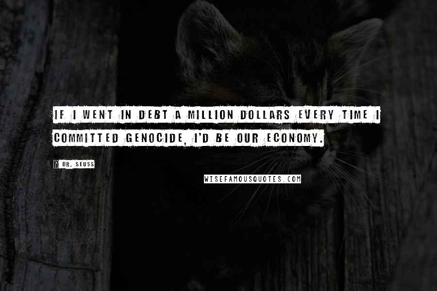 Dr. Seuss Quotes: If I went in debt a million dollars every time I committed genocide, I'd be our economy.