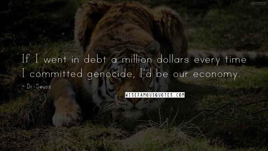 Dr. Seuss Quotes: If I went in debt a million dollars every time I committed genocide, I'd be our economy.