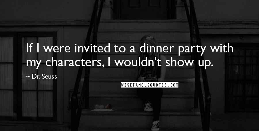 Dr. Seuss Quotes: If I were invited to a dinner party with my characters, I wouldn't show up.