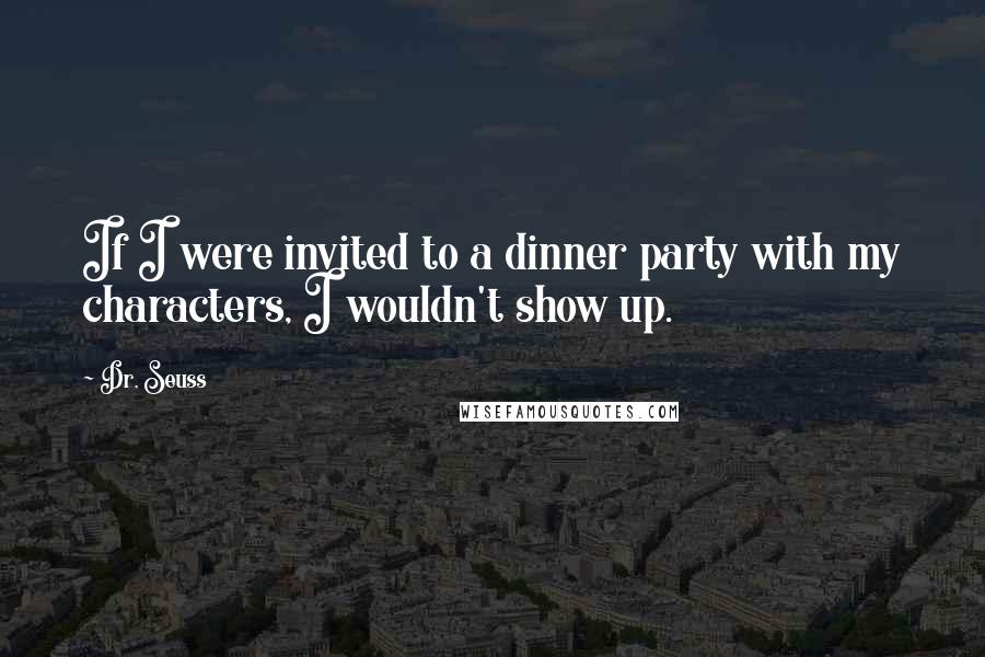 Dr. Seuss Quotes: If I were invited to a dinner party with my characters, I wouldn't show up.