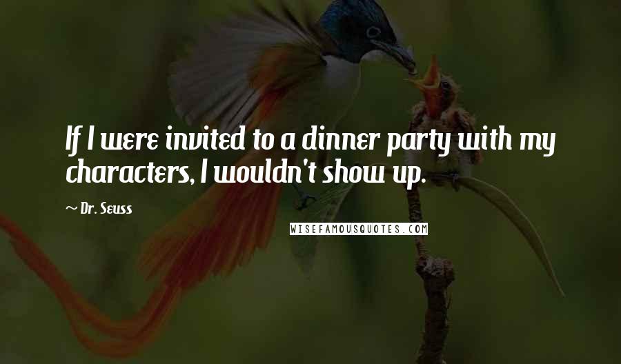 Dr. Seuss Quotes: If I were invited to a dinner party with my characters, I wouldn't show up.