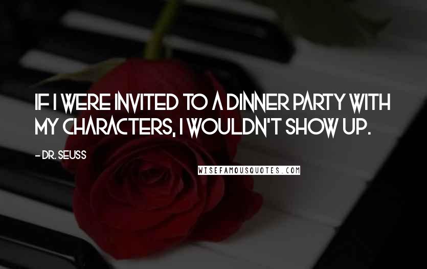 Dr. Seuss Quotes: If I were invited to a dinner party with my characters, I wouldn't show up.