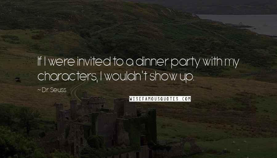 Dr. Seuss Quotes: If I were invited to a dinner party with my characters, I wouldn't show up.