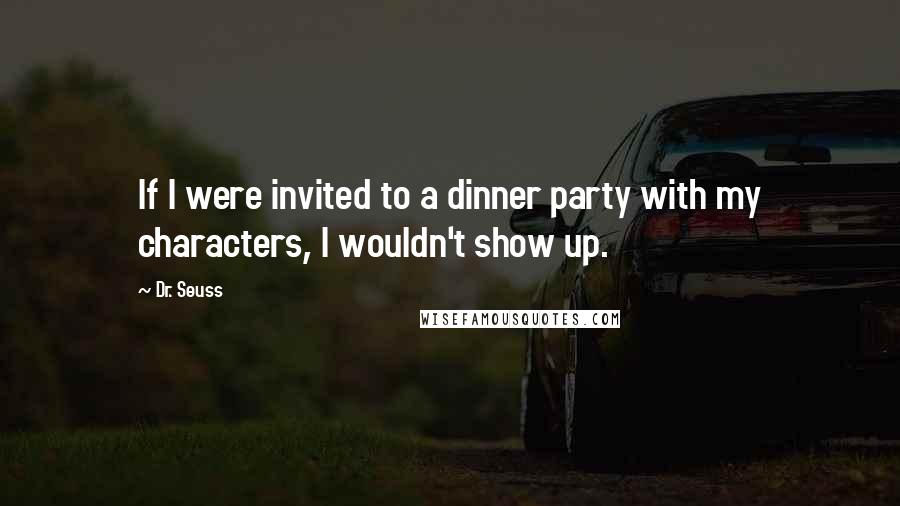 Dr. Seuss Quotes: If I were invited to a dinner party with my characters, I wouldn't show up.