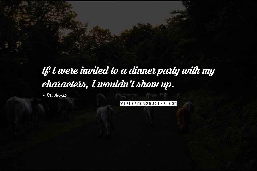 Dr. Seuss Quotes: If I were invited to a dinner party with my characters, I wouldn't show up.