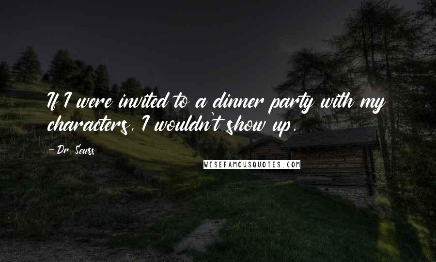 Dr. Seuss Quotes: If I were invited to a dinner party with my characters, I wouldn't show up.