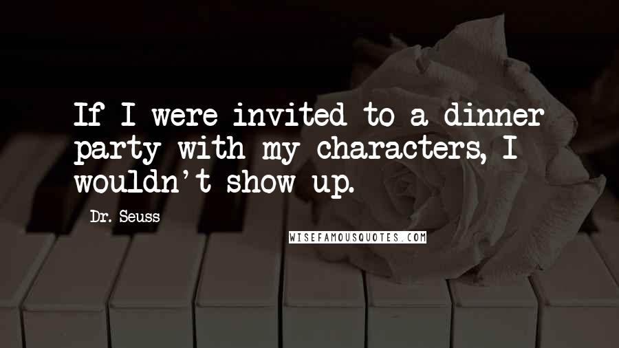 Dr. Seuss Quotes: If I were invited to a dinner party with my characters, I wouldn't show up.