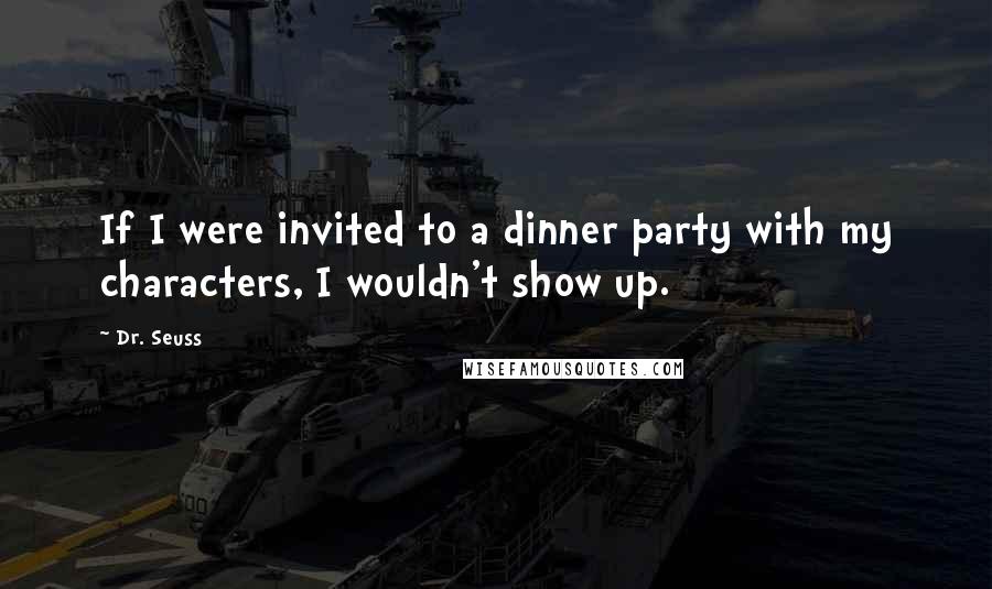 Dr. Seuss Quotes: If I were invited to a dinner party with my characters, I wouldn't show up.