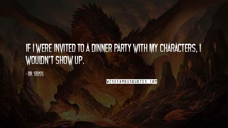 Dr. Seuss Quotes: If I were invited to a dinner party with my characters, I wouldn't show up.