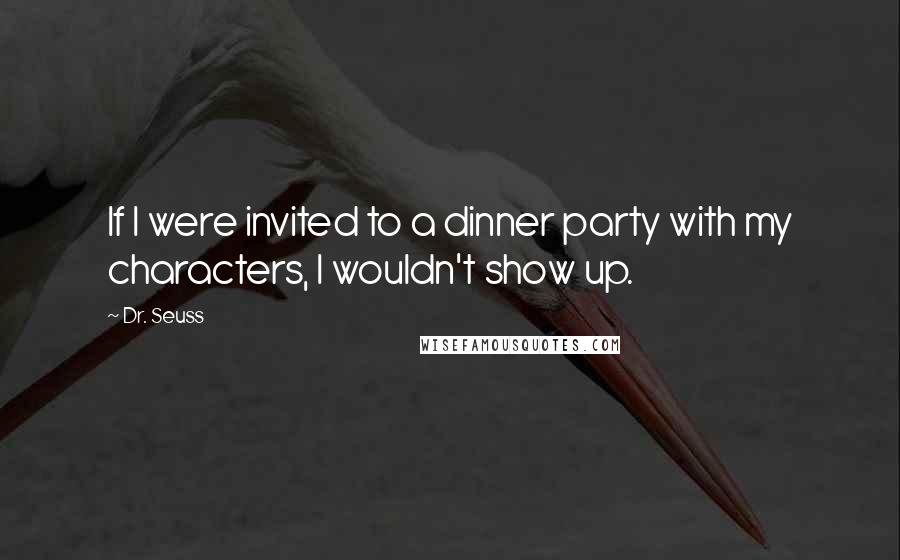 Dr. Seuss Quotes: If I were invited to a dinner party with my characters, I wouldn't show up.