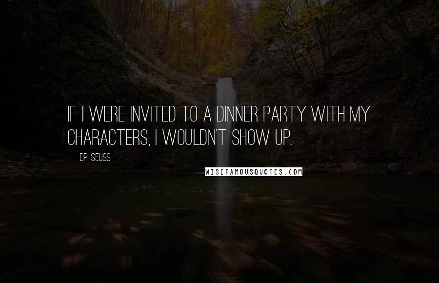 Dr. Seuss Quotes: If I were invited to a dinner party with my characters, I wouldn't show up.