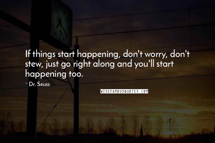 Dr. Seuss Quotes: If things start happening, don't worry, don't stew, just go right along and you'll start happening too.