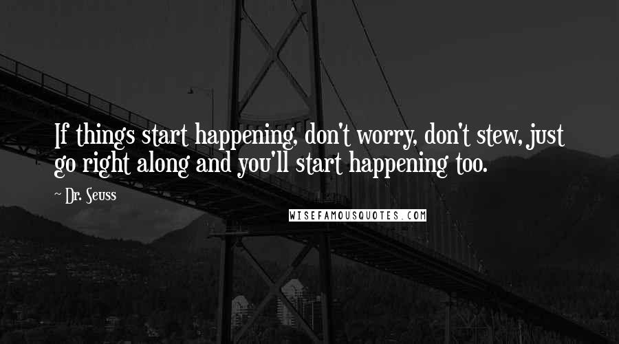 Dr. Seuss Quotes: If things start happening, don't worry, don't stew, just go right along and you'll start happening too.