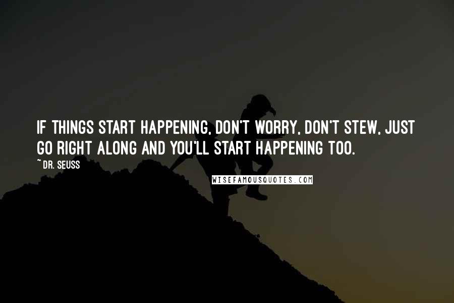 Dr. Seuss Quotes: If things start happening, don't worry, don't stew, just go right along and you'll start happening too.