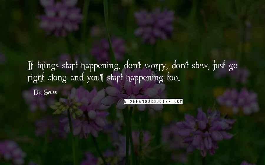 Dr. Seuss Quotes: If things start happening, don't worry, don't stew, just go right along and you'll start happening too.