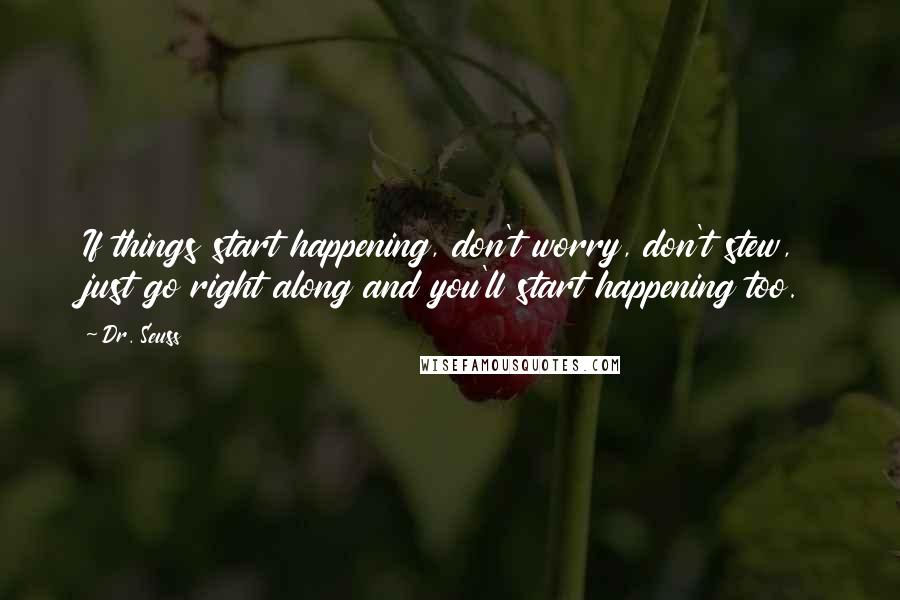 Dr. Seuss Quotes: If things start happening, don't worry, don't stew, just go right along and you'll start happening too.