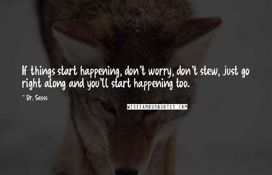 Dr. Seuss Quotes: If things start happening, don't worry, don't stew, just go right along and you'll start happening too.