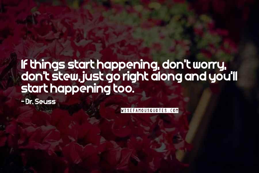 Dr. Seuss Quotes: If things start happening, don't worry, don't stew, just go right along and you'll start happening too.