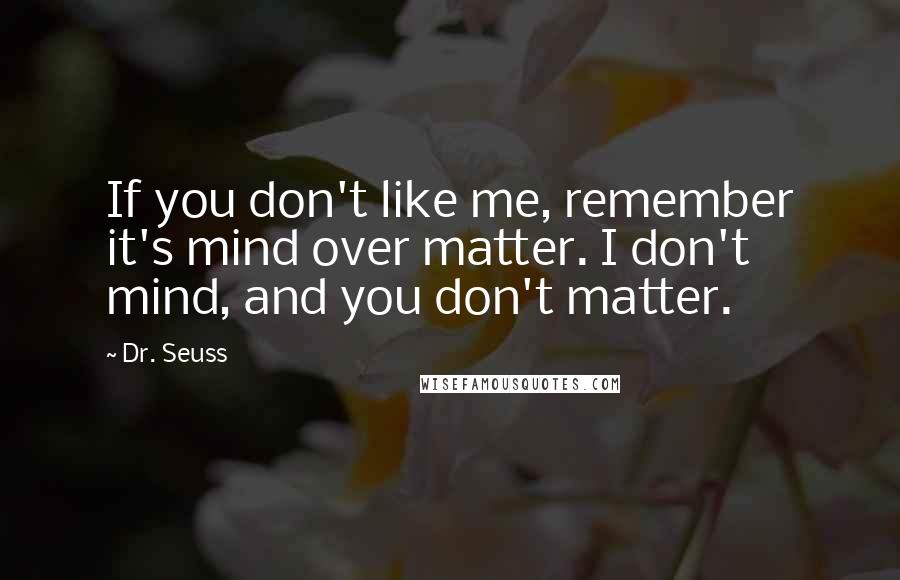 Dr. Seuss Quotes: If you don't like me, remember it's mind over matter. I don't mind, and you don't matter.