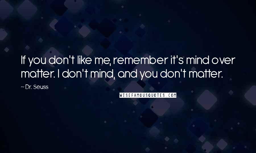 Dr. Seuss Quotes: If you don't like me, remember it's mind over matter. I don't mind, and you don't matter.