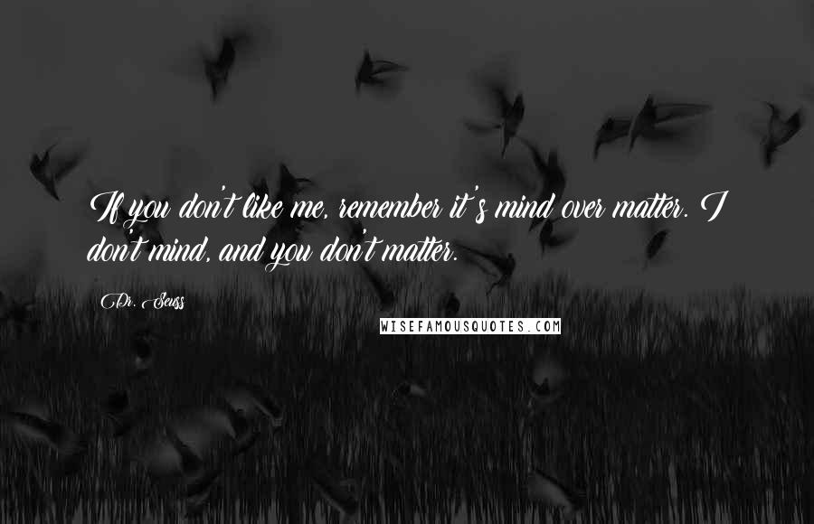 Dr. Seuss Quotes: If you don't like me, remember it's mind over matter. I don't mind, and you don't matter.