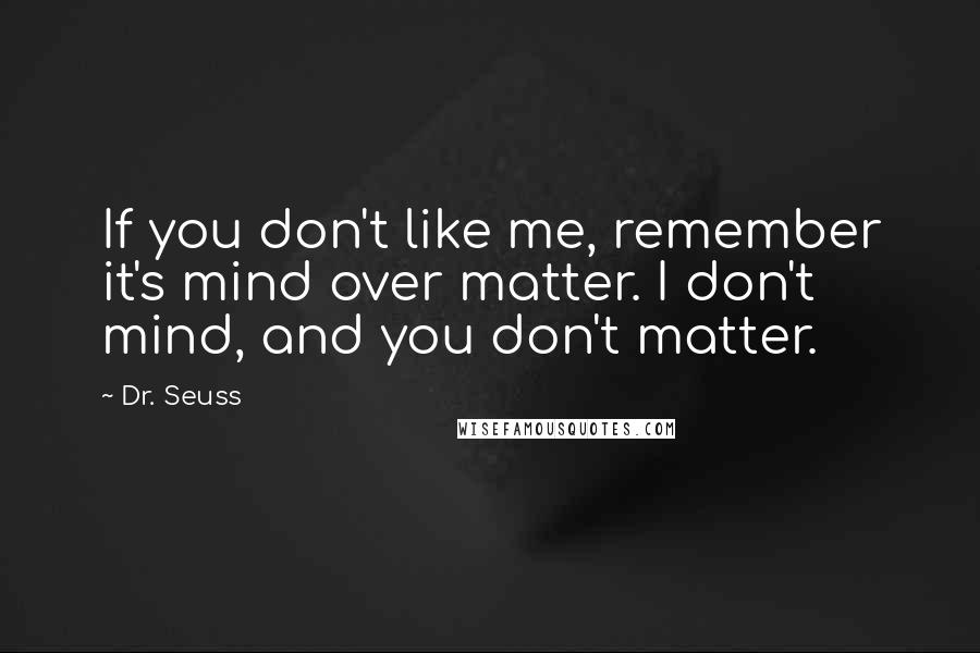 Dr. Seuss Quotes: If you don't like me, remember it's mind over matter. I don't mind, and you don't matter.