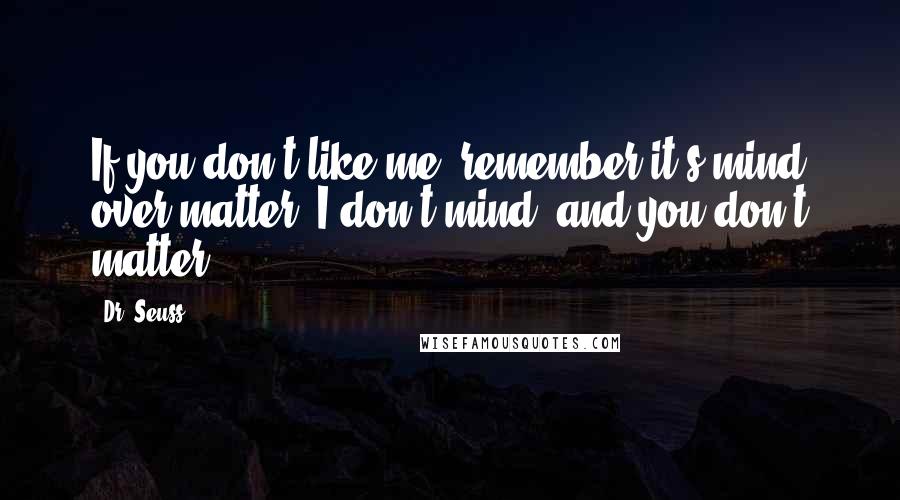 Dr. Seuss Quotes: If you don't like me, remember it's mind over matter. I don't mind, and you don't matter.