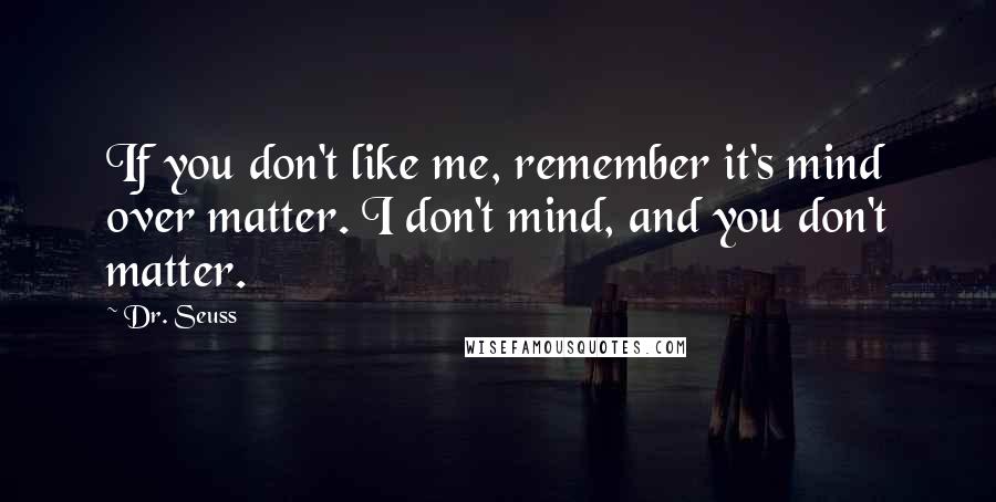 Dr. Seuss Quotes: If you don't like me, remember it's mind over matter. I don't mind, and you don't matter.