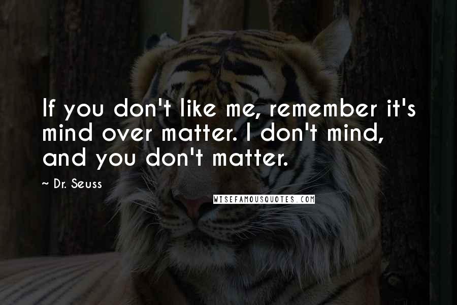 Dr. Seuss Quotes: If you don't like me, remember it's mind over matter. I don't mind, and you don't matter.