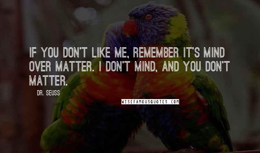 Dr. Seuss Quotes: If you don't like me, remember it's mind over matter. I don't mind, and you don't matter.
