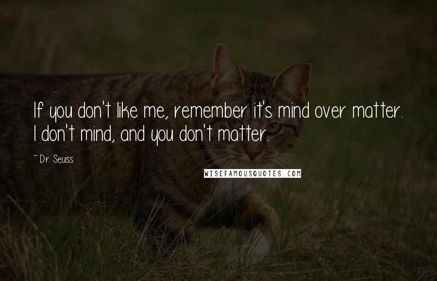 Dr. Seuss Quotes: If you don't like me, remember it's mind over matter. I don't mind, and you don't matter.