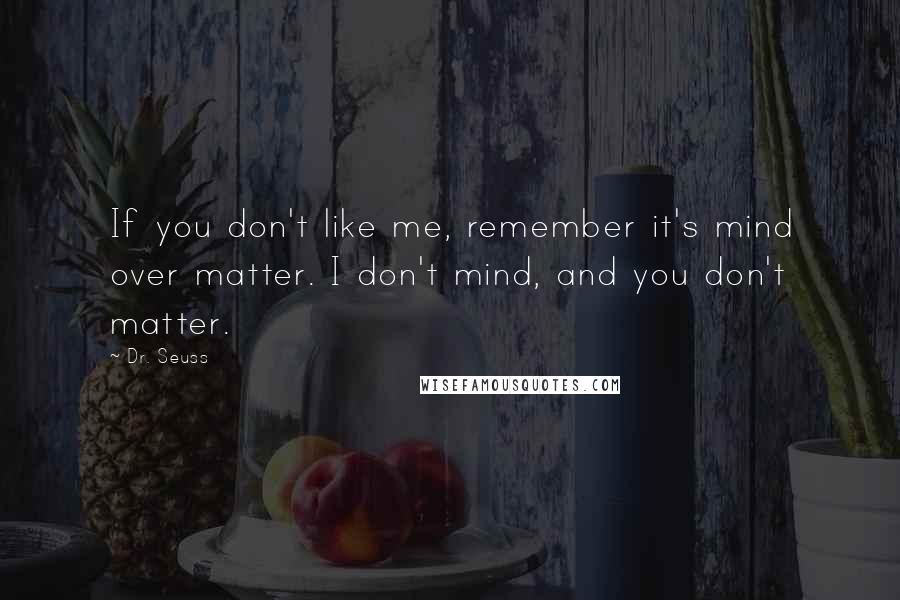 Dr. Seuss Quotes: If you don't like me, remember it's mind over matter. I don't mind, and you don't matter.