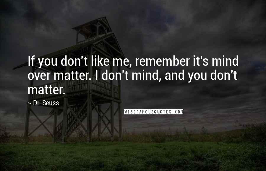 Dr. Seuss Quotes: If you don't like me, remember it's mind over matter. I don't mind, and you don't matter.