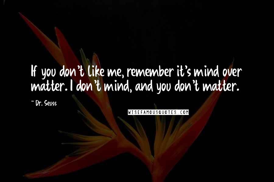 Dr. Seuss Quotes: If you don't like me, remember it's mind over matter. I don't mind, and you don't matter.