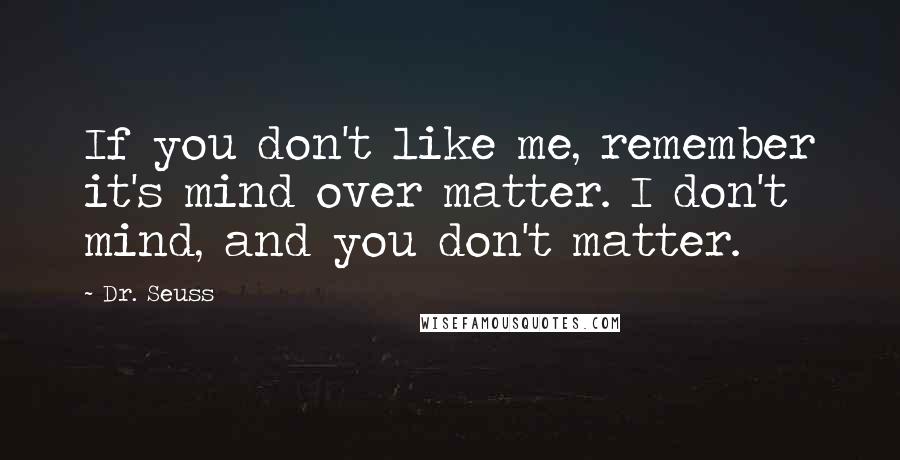 Dr. Seuss Quotes: If you don't like me, remember it's mind over matter. I don't mind, and you don't matter.